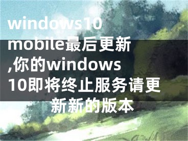 windows10 mobile最后更新,你的windows10即将终止服务请更新新的版本