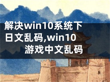 解决win10系统下日文乱码,win10游戏中文乱码
