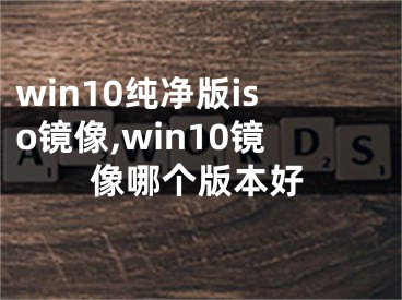 win10纯净版iso镜像,win10镜像哪个版本好