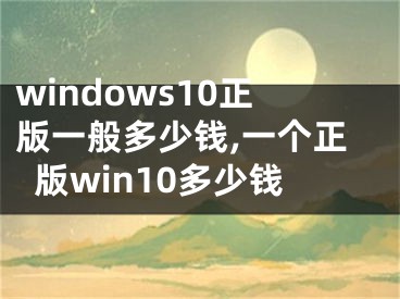 windows10正版一般多少钱,一个正版win10多少钱