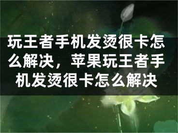 玩王者手机发烫很卡怎么解决，苹果玩王者手机发烫很卡怎么解决