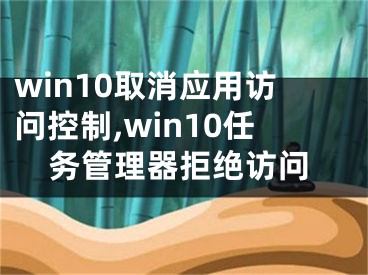 win10取消应用访问控制,win10任务管理器拒绝访问