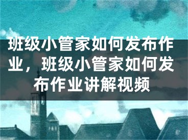 班级小管家如何发布作业，班级小管家如何发布作业讲解视频 