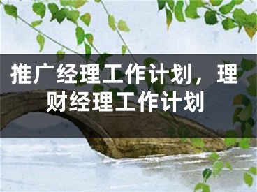 推广经理工作计划，理财经理工作计划