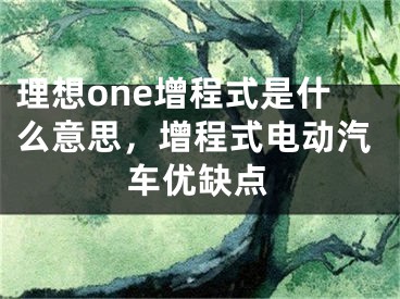 理想one增程式是什么意思，增程式电动汽车优缺点