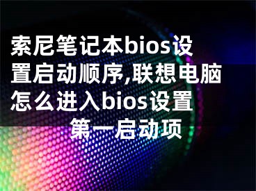 索尼笔记本bios设置启动顺序,联想电脑怎么进入bios设置第一启动项