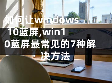 如何让windows 10蓝屏,win10蓝屏最常见的7种解决方法