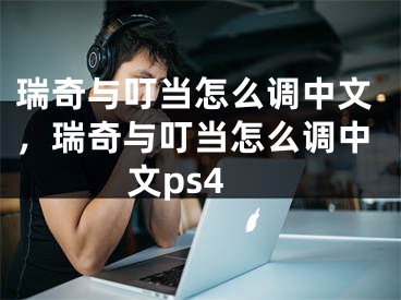 瑞奇与叮当怎么调中文，瑞奇与叮当怎么调中文ps4