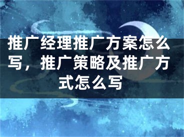 推广经理推广方案怎么写，推广策略及推广方式怎么写