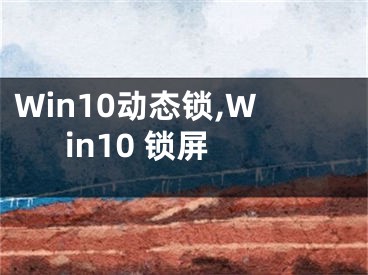 Win10动态锁,Win10 锁屏