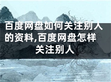 百度网盘如何关注别人的资料,百度网盘怎样关注别人