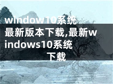 window10系统最新版本下载,最新windows10系统下载