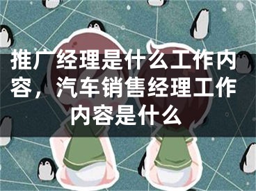 推广经理是什么工作内容，汽车销售经理工作内容是什么