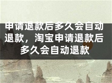 申请退款后多久会自动退款，淘宝申请退款后多久会自动退款