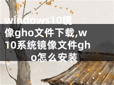 windows10镜像gho文件下载,w10系统镜像文件gho怎么安装