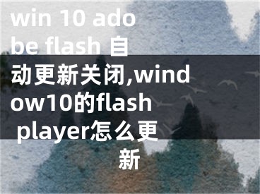 win 10 adobe flash 自动更新关闭,window10的flash player怎么更新