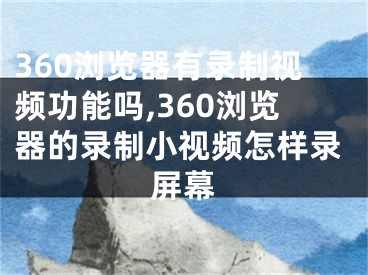 360浏览器有录制视频功能吗,360浏览器的录制小视频怎样录屏幕