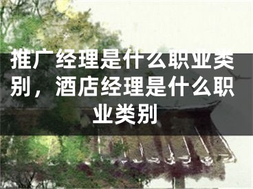 推广经理是什么职业类别，酒店经理是什么职业类别