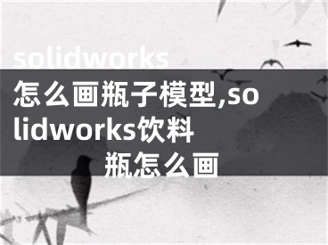 solidworks怎么画瓶子模型,solidworks饮料瓶怎么画