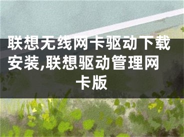 联想无线网卡驱动下载安装,联想驱动管理网卡版