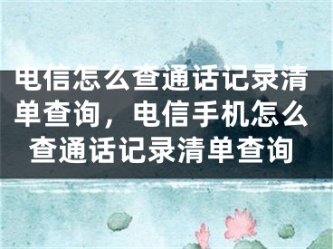 电信怎么查通话记录清单查询，电信手机怎么查通话记录清单查询