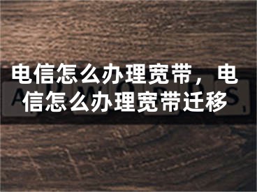 电信怎么办理宽带，电信怎么办理宽带迁移 