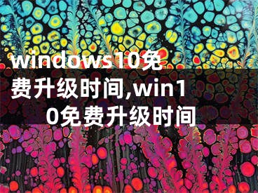 windows10免费升级时间,win10免费升级时间