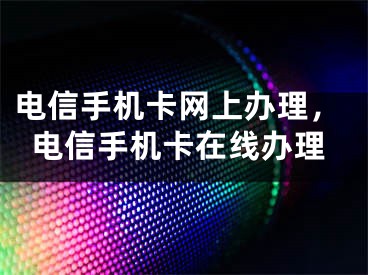 电信手机卡网上办理，电信手机卡在线办理