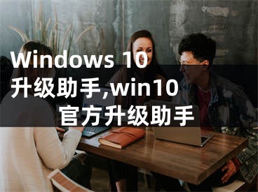 Windows 10升级助手,win10官方升级助手