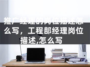推广经理的岗位描述怎么写，工程部经理岗位描述,怎么写