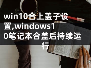 win10合上盖子设置,windows10笔记本合盖后持续运行