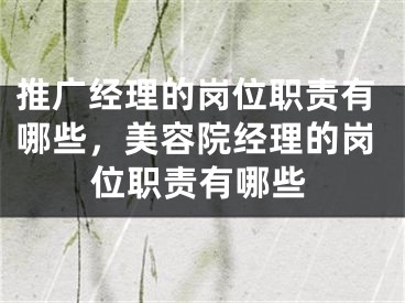 推广经理的岗位职责有哪些，美容院经理的岗位职责有哪些