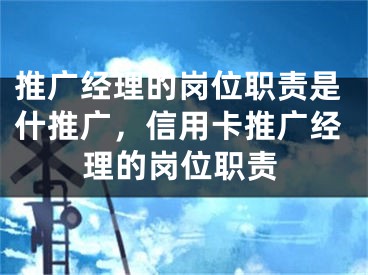 推广经理的岗位职责是什推广，信用卡推广经理的岗位职责