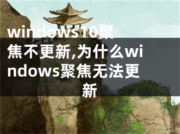 windows10聚焦不更新,为什么windows聚焦无法更新