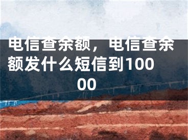 电信查余额，电信查余额发什么短信到10000