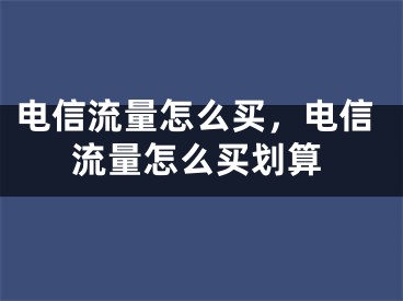 电信流量怎么买，电信流量怎么买划算