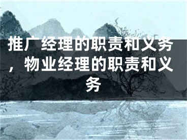 推广经理的职责和义务，物业经理的职责和义务