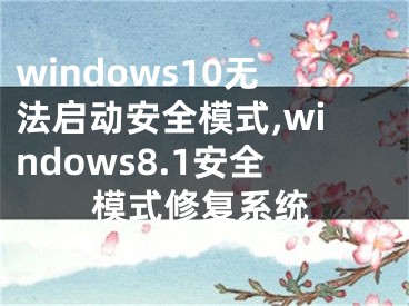 windows10无法启动安全模式,windows8.1安全模式修复系统