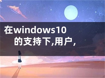 在windows10的支持下,用户,