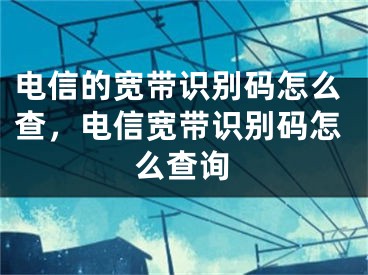 电信的宽带识别码怎么查，电信宽带识别码怎么查询