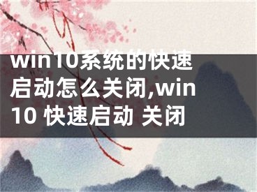 win10系统的快速启动怎么关闭,win10 快速启动 关闭