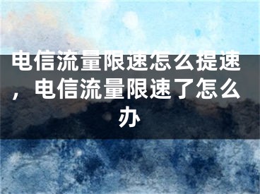 电信流量限速怎么提速，电信流量限速了怎么办