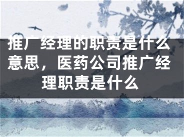 推广经理的职责是什么意思，医药公司推广经理职责是什么