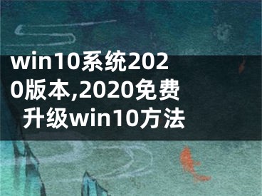 win10系统2020版本,2020免费升级win10方法