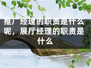 推广经理的职责是什么呢，展厅经理的职责是什么