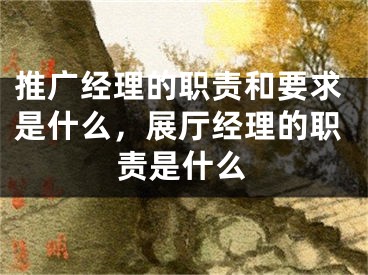 推广经理的职责和要求是什么，展厅经理的职责是什么