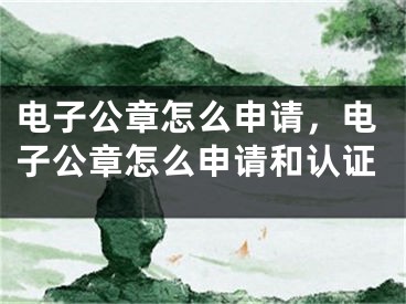 电子公章怎么申请，电子公章怎么申请和认证