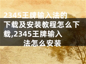 2345王牌输入法的下载及安装教程怎么下载,2345王牌输入法怎么安装