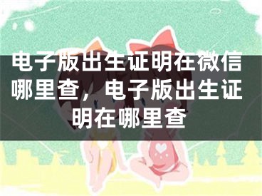 电子版出生证明在微信哪里查，电子版出生证明在哪里查