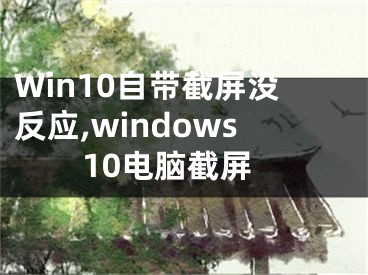 Win10自带截屏没反应,windows10电脑截屏